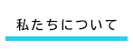 私たちについて