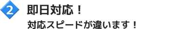 即日対応!対応スピードが違います!