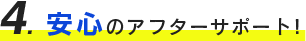 ４、安心のアフターサポート！